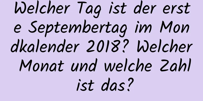 Welcher Tag ist der erste Septembertag im Mondkalender 2018? Welcher Monat und welche Zahl ist das?