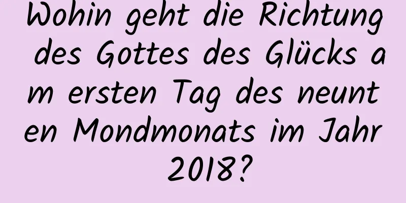 Wohin geht die Richtung des Gottes des Glücks am ersten Tag des neunten Mondmonats im Jahr 2018?