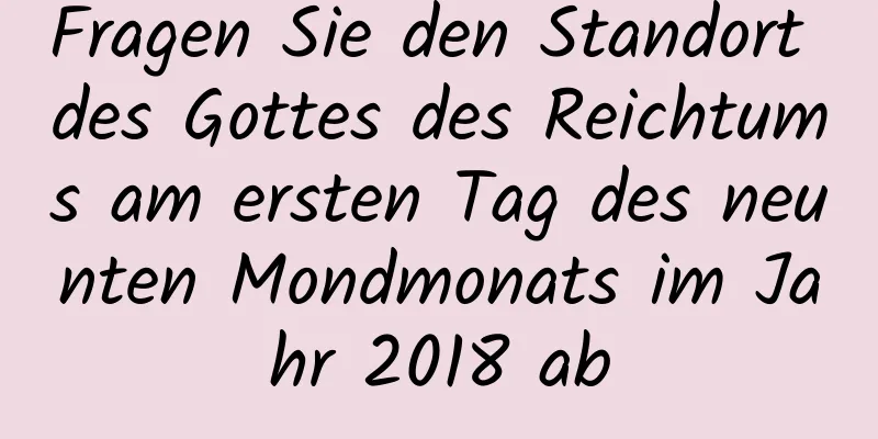 Fragen Sie den Standort des Gottes des Reichtums am ersten Tag des neunten Mondmonats im Jahr 2018 ab