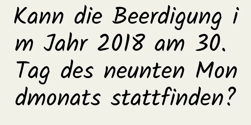 Kann die Beerdigung im Jahr 2018 am 30. Tag des neunten Mondmonats stattfinden?