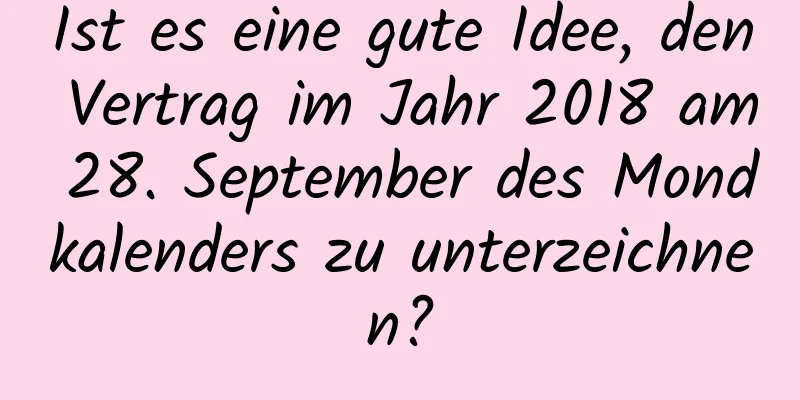 Ist es eine gute Idee, den Vertrag im Jahr 2018 am 28. September des Mondkalenders zu unterzeichnen?