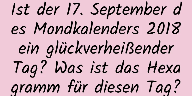 Ist der 17. September des Mondkalenders 2018 ein glückverheißender Tag? Was ist das Hexagramm für diesen Tag?