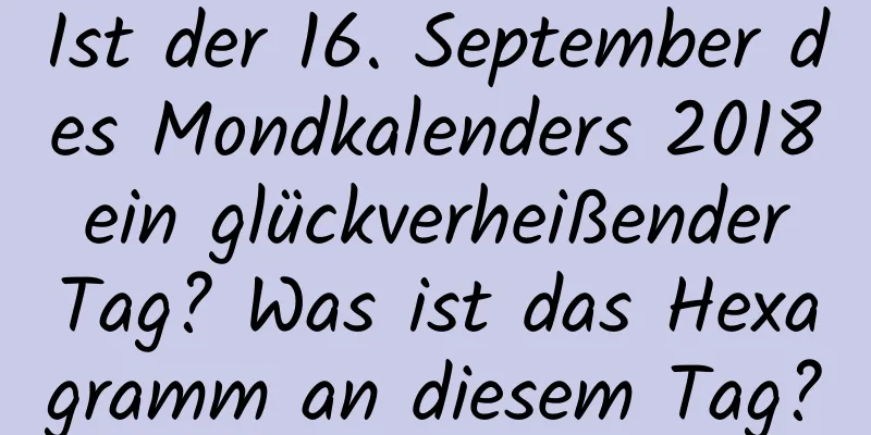 Ist der 16. September des Mondkalenders 2018 ein glückverheißender Tag? Was ist das Hexagramm an diesem Tag?