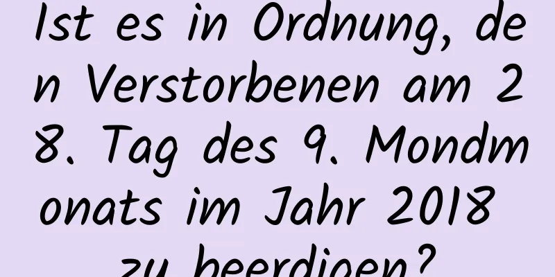 Ist es in Ordnung, den Verstorbenen am 28. Tag des 9. Mondmonats im Jahr 2018 zu beerdigen?