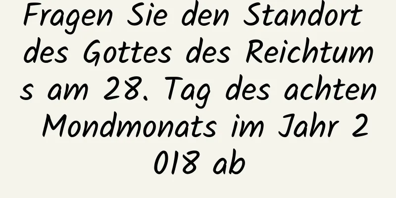 Fragen Sie den Standort des Gottes des Reichtums am 28. Tag des achten Mondmonats im Jahr 2018 ab