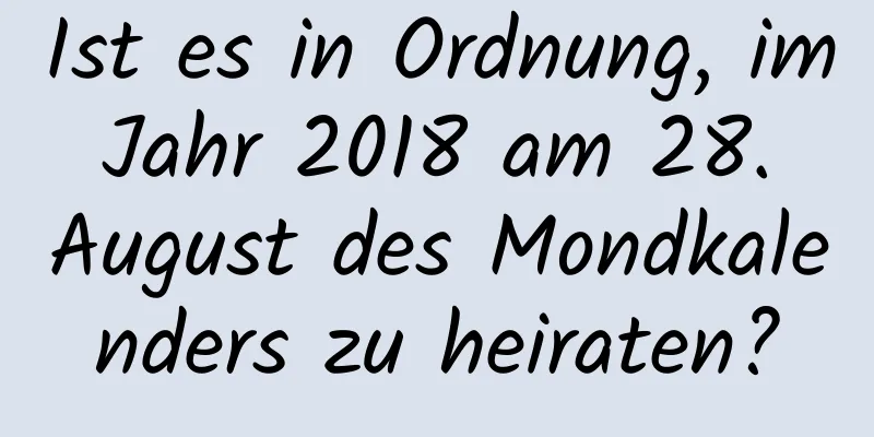 Ist es in Ordnung, im Jahr 2018 am 28. August des Mondkalenders zu heiraten?