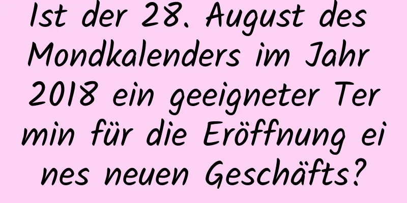 Ist der 28. August des Mondkalenders im Jahr 2018 ein geeigneter Termin für die Eröffnung eines neuen Geschäfts?