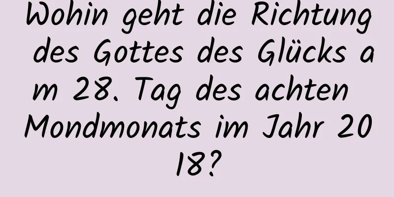 Wohin geht die Richtung des Gottes des Glücks am 28. Tag des achten Mondmonats im Jahr 2018?