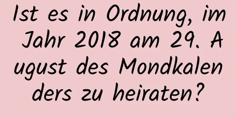 Ist es in Ordnung, im Jahr 2018 am 29. August des Mondkalenders zu heiraten?