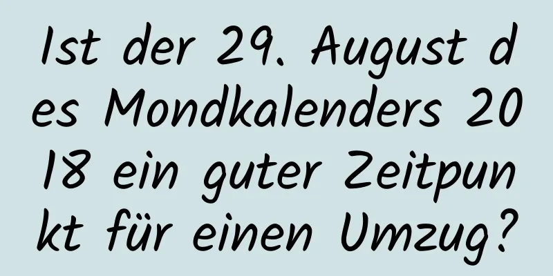 Ist der 29. August des Mondkalenders 2018 ein guter Zeitpunkt für einen Umzug?