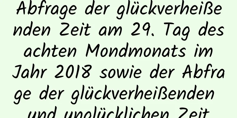 Abfrage der glückverheißenden Zeit am 29. Tag des achten Mondmonats im Jahr 2018 sowie der Abfrage der glückverheißenden und unglücklichen Zeit