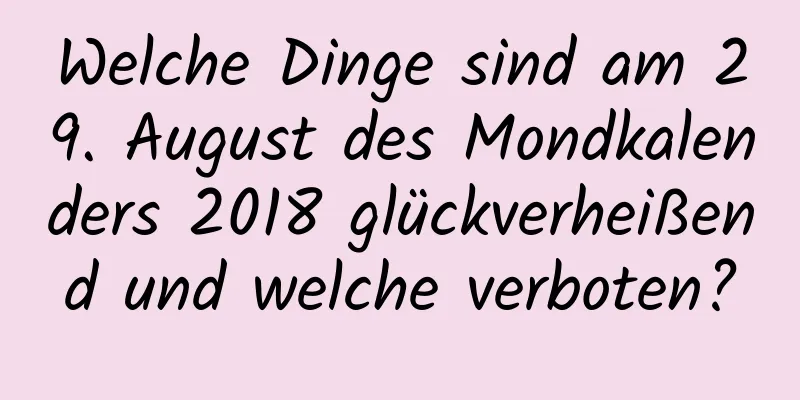 Welche Dinge sind am 29. August des Mondkalenders 2018 glückverheißend und welche verboten?