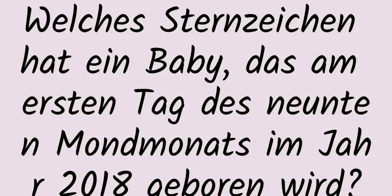 Welches Sternzeichen hat ein Baby, das am ersten Tag des neunten Mondmonats im Jahr 2018 geboren wird?