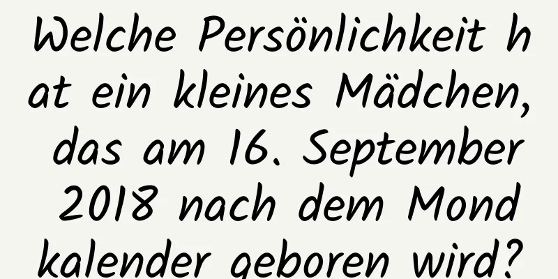 Welche Persönlichkeit hat ein kleines Mädchen, das am 16. September 2018 nach dem Mondkalender geboren wird?