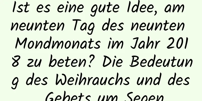 Ist es eine gute Idee, am neunten Tag des neunten Mondmonats im Jahr 2018 zu beten? Die Bedeutung des Weihrauchs und des Gebets um Segen