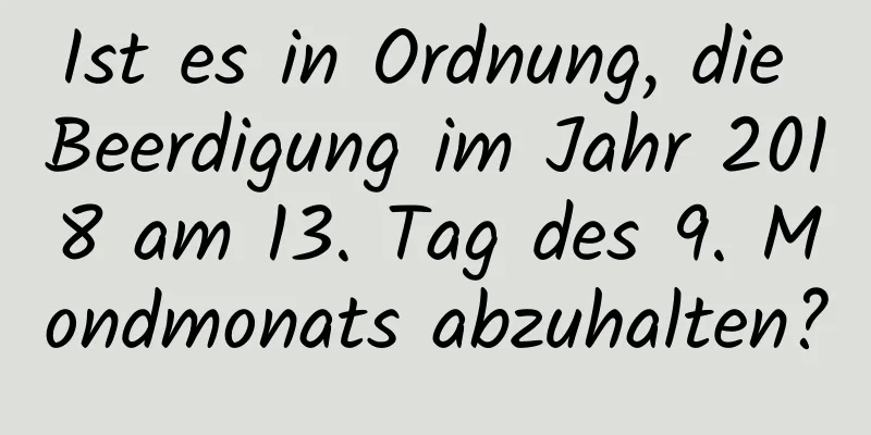 Ist es in Ordnung, die Beerdigung im Jahr 2018 am 13. Tag des 9. Mondmonats abzuhalten?