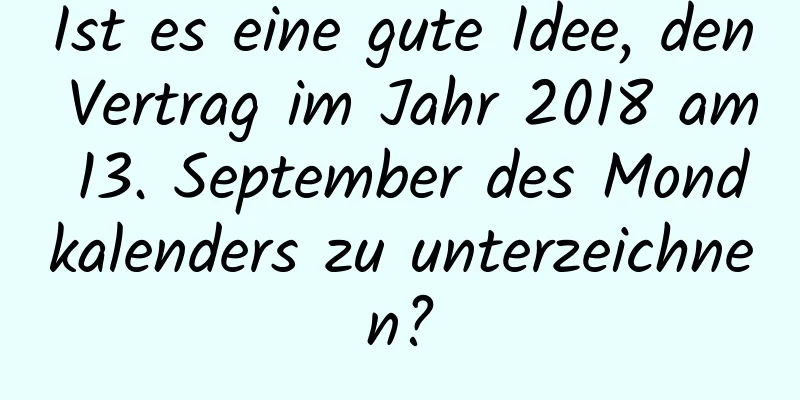 Ist es eine gute Idee, den Vertrag im Jahr 2018 am 13. September des Mondkalenders zu unterzeichnen?