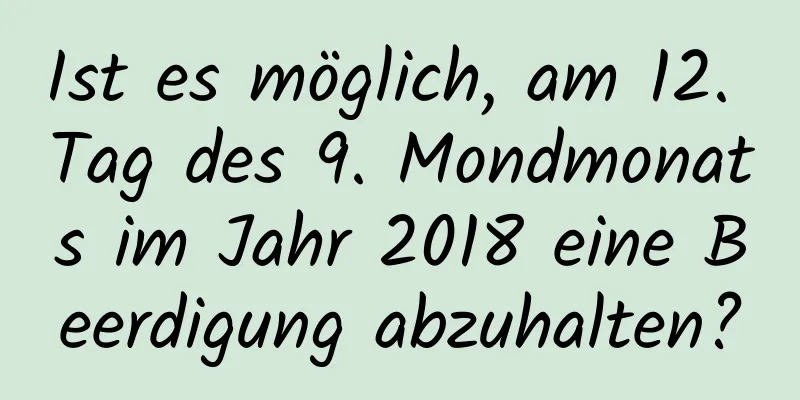 Ist es möglich, am 12. Tag des 9. Mondmonats im Jahr 2018 eine Beerdigung abzuhalten?