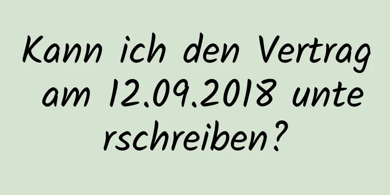 Kann ich den Vertrag am 12.09.2018 unterschreiben?