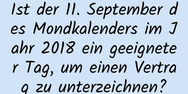 Ist der 11. September des Mondkalenders im Jahr 2018 ein geeigneter Tag, um einen Vertrag zu unterzeichnen?