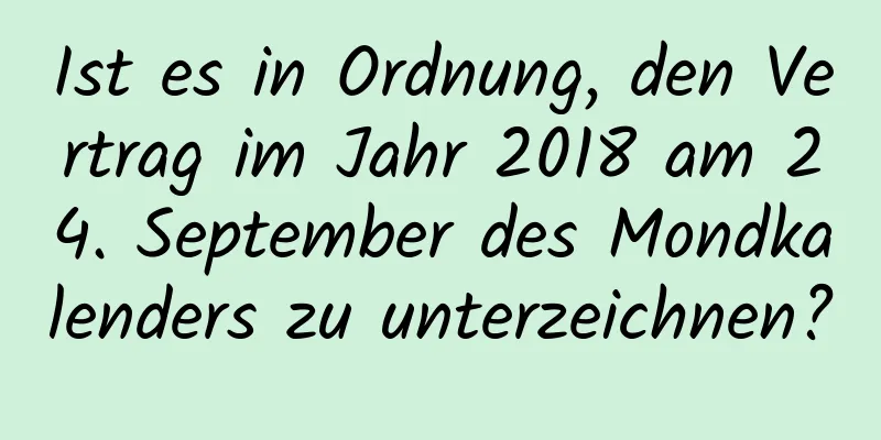 Ist es in Ordnung, den Vertrag im Jahr 2018 am 24. September des Mondkalenders zu unterzeichnen?