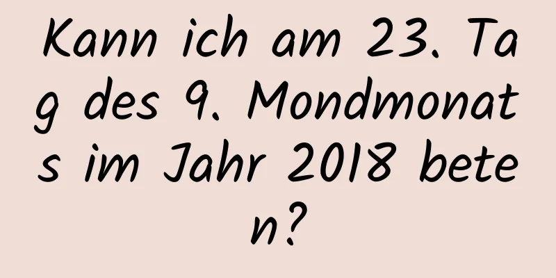 Kann ich am 23. Tag des 9. Mondmonats im Jahr 2018 beten?