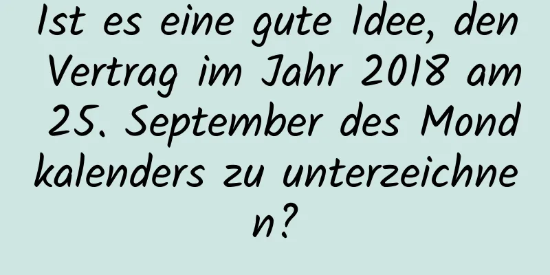 Ist es eine gute Idee, den Vertrag im Jahr 2018 am 25. September des Mondkalenders zu unterzeichnen?