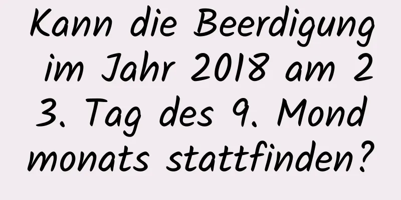 Kann die Beerdigung im Jahr 2018 am 23. Tag des 9. Mondmonats stattfinden?