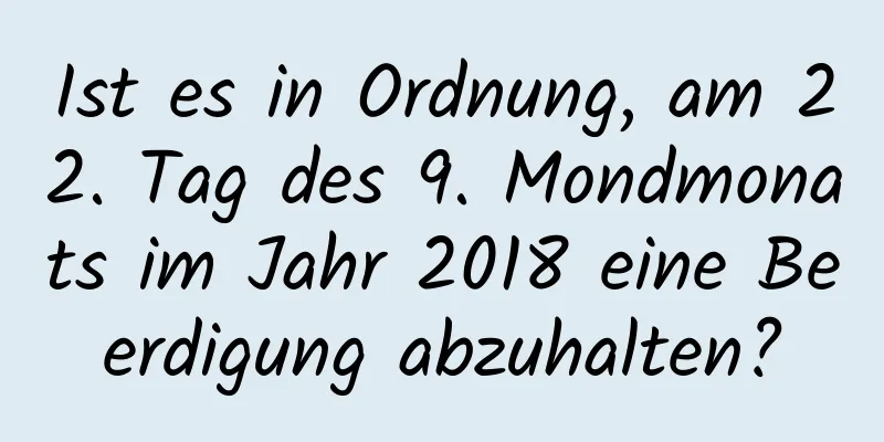 Ist es in Ordnung, am 22. Tag des 9. Mondmonats im Jahr 2018 eine Beerdigung abzuhalten?