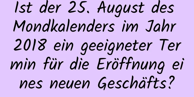 Ist der 25. August des Mondkalenders im Jahr 2018 ein geeigneter Termin für die Eröffnung eines neuen Geschäfts?