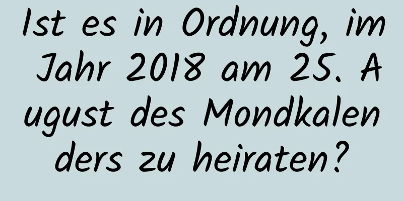 Ist es in Ordnung, im Jahr 2018 am 25. August des Mondkalenders zu heiraten?