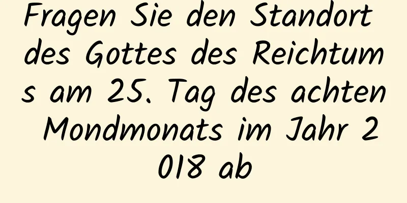 Fragen Sie den Standort des Gottes des Reichtums am 25. Tag des achten Mondmonats im Jahr 2018 ab