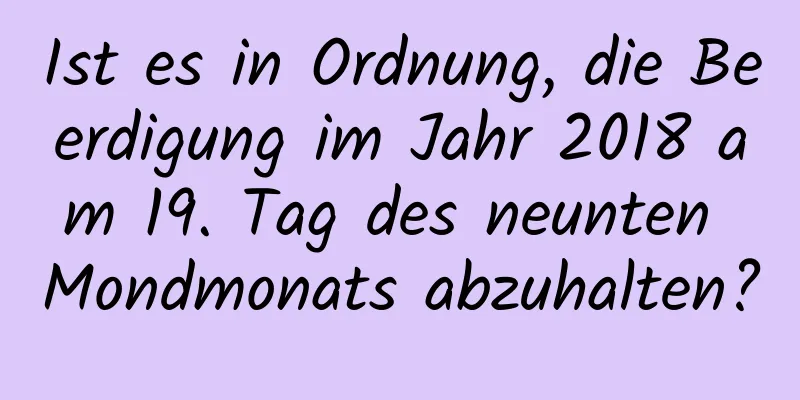 Ist es in Ordnung, die Beerdigung im Jahr 2018 am 19. Tag des neunten Mondmonats abzuhalten?