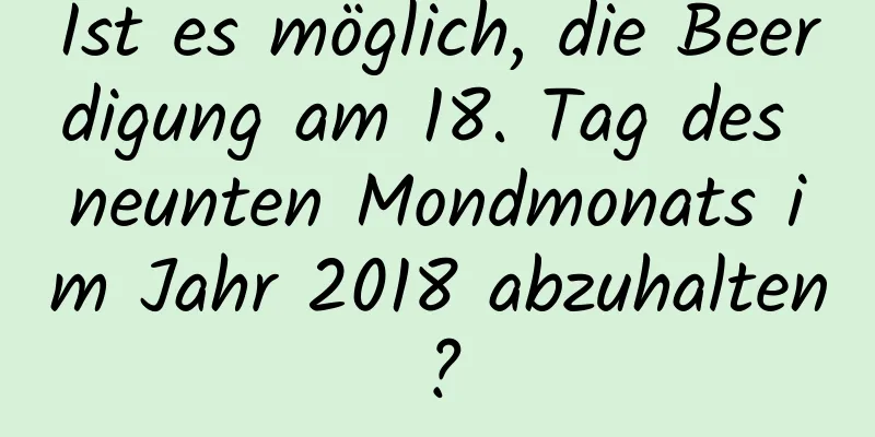 Ist es möglich, die Beerdigung am 18. Tag des neunten Mondmonats im Jahr 2018 abzuhalten?