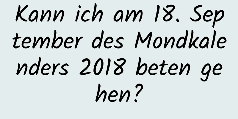 Kann ich am 18. September des Mondkalenders 2018 beten gehen?