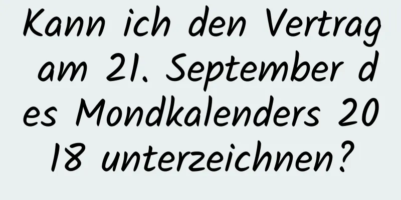 Kann ich den Vertrag am 21. September des Mondkalenders 2018 unterzeichnen?