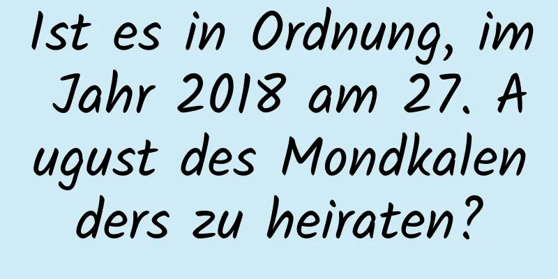 Ist es in Ordnung, im Jahr 2018 am 27. August des Mondkalenders zu heiraten?