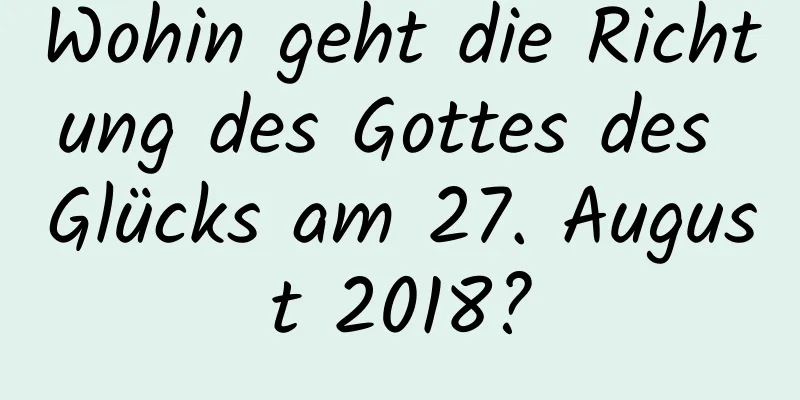 Wohin geht die Richtung des Gottes des Glücks am 27. August 2018?