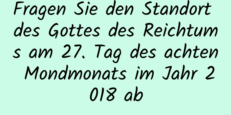 Fragen Sie den Standort des Gottes des Reichtums am 27. Tag des achten Mondmonats im Jahr 2018 ab