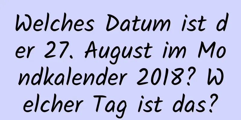 Welches Datum ist der 27. August im Mondkalender 2018? Welcher Tag ist das?