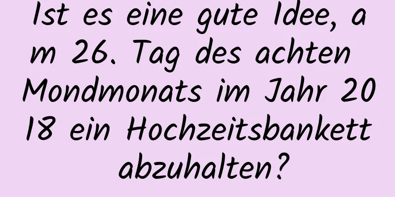 Ist es eine gute Idee, am 26. Tag des achten Mondmonats im Jahr 2018 ein Hochzeitsbankett abzuhalten?