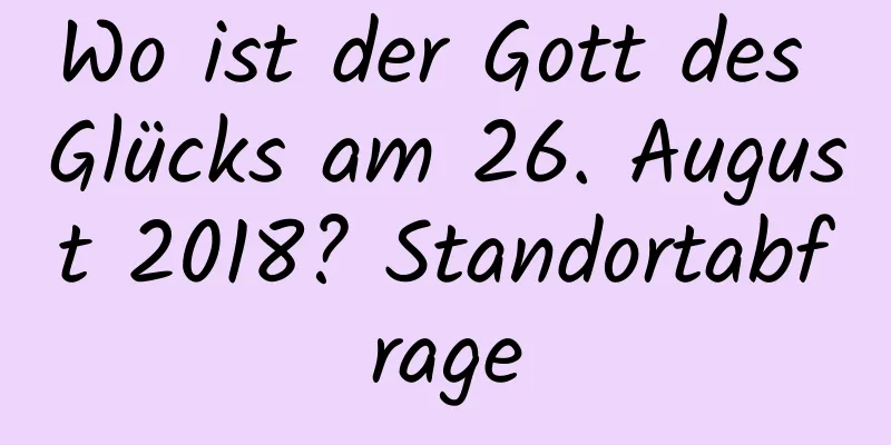 Wo ist der Gott des Glücks am 26. August 2018? Standortabfrage