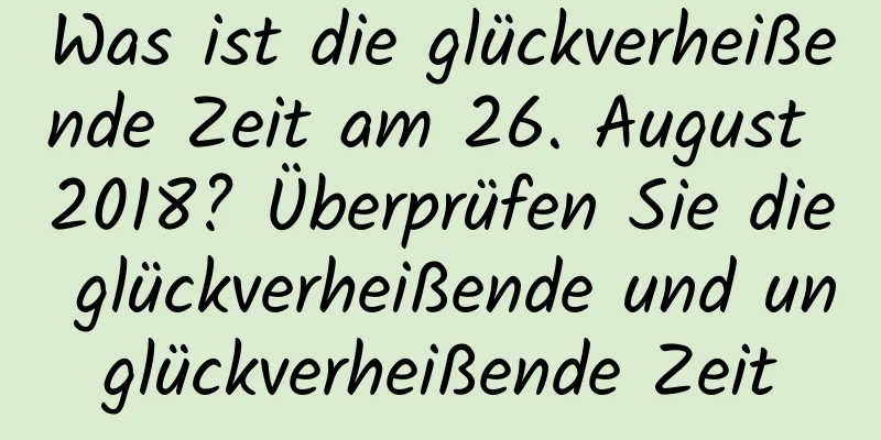 Was ist die glückverheißende Zeit am 26. August 2018? Überprüfen Sie die glückverheißende und unglückverheißende Zeit