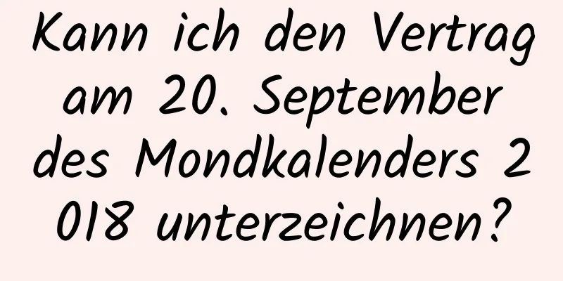 Kann ich den Vertrag am 20. September des Mondkalenders 2018 unterzeichnen?