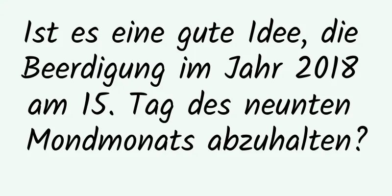 Ist es eine gute Idee, die Beerdigung im Jahr 2018 am 15. Tag des neunten Mondmonats abzuhalten?