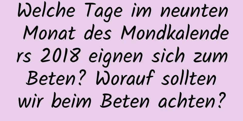 Welche Tage im neunten Monat des Mondkalenders 2018 eignen sich zum Beten? Worauf sollten wir beim Beten achten?