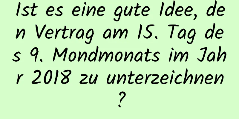 Ist es eine gute Idee, den Vertrag am 15. Tag des 9. Mondmonats im Jahr 2018 zu unterzeichnen?