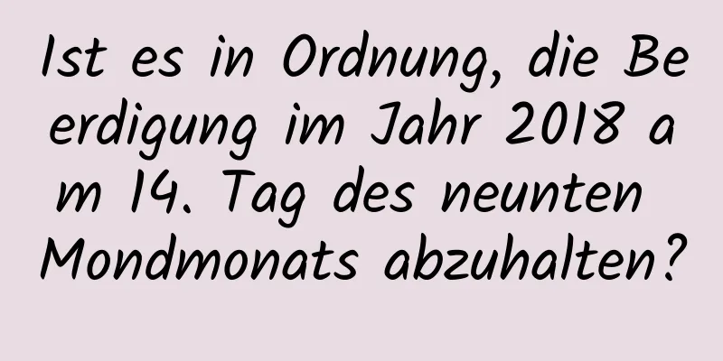 Ist es in Ordnung, die Beerdigung im Jahr 2018 am 14. Tag des neunten Mondmonats abzuhalten?