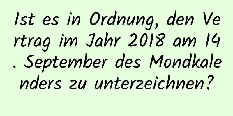 Ist es in Ordnung, den Vertrag im Jahr 2018 am 14. September des Mondkalenders zu unterzeichnen?