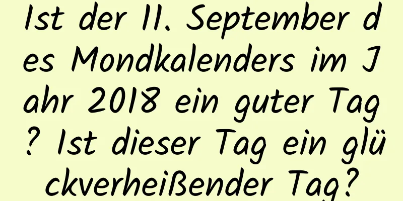 Ist der 11. September des Mondkalenders im Jahr 2018 ein guter Tag? Ist dieser Tag ein glückverheißender Tag?